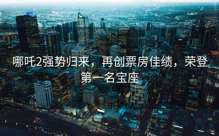 哪吒2強勢歸來，再創票房佳績，榮登第一名寶座