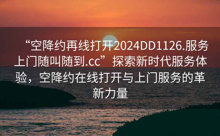 “空降約再線打開2024DD1126.服務上門隨叫隨到.cc”探索新時代服務體驗，空降約在線打開與上門服務的革新力量