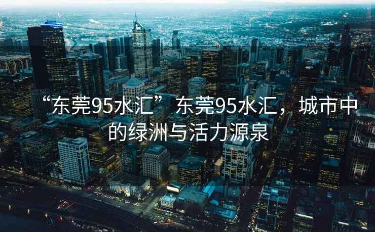 “東莞95水匯”東莞95水匯，城市中的綠洲與活力源泉