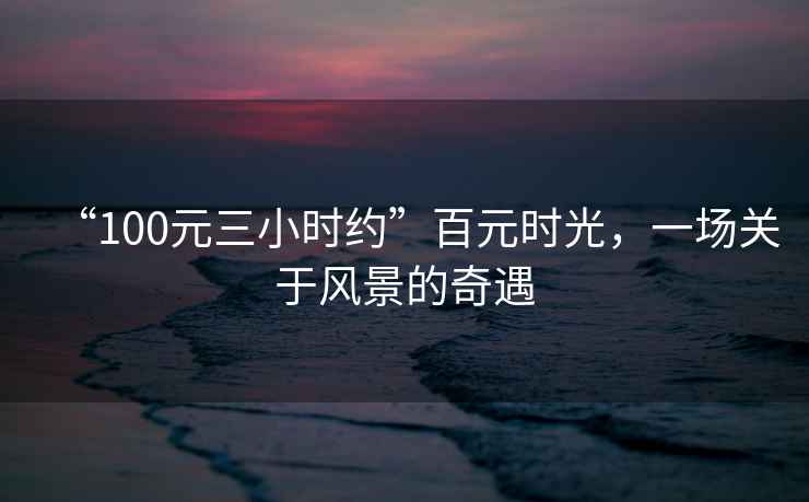 “100元三小時約”百元時光，一場關于風景的奇遇