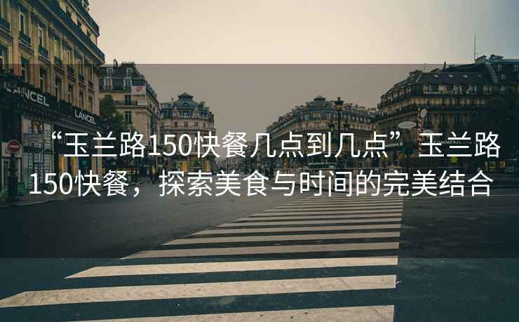 “玉蘭路150快餐幾點到幾點”玉蘭路150快餐，探索美食與時間的完美結合