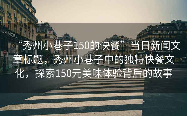 “秀州小巷子150的快餐”當日新聞文章標題，秀州小巷子中的獨特快餐文化，探索150元美味體驗背后的故事