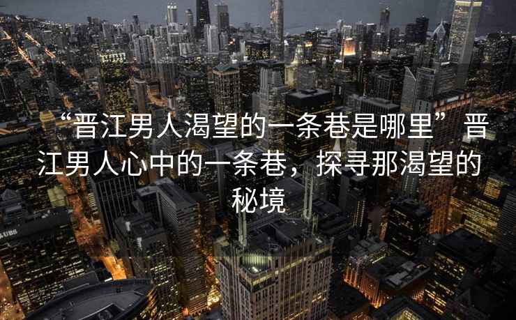 “晉江男人渴望的一條巷是哪里”晉江男人心中的一條巷，探尋那渴望的秘境