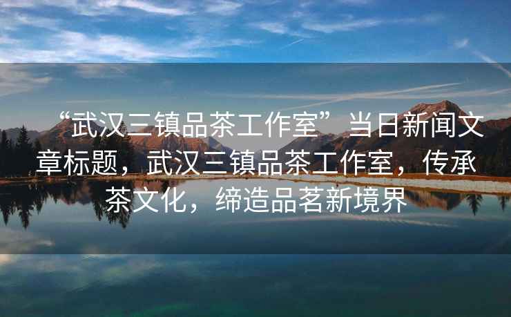 “武漢三鎮品茶工作室”當日新聞文章標題，武漢三鎮品茶工作室，傳承茶文化，締造品茗新境界