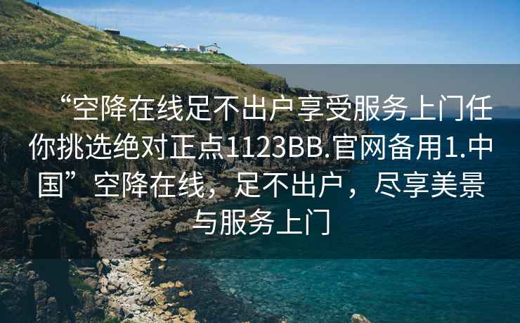 “空降在線足不出戶享受服務(wù)上門任你挑選絕對正點(diǎn)1123BB.官網(wǎng)備用1.中國”空降在線，足不出戶，盡享美景與服務(wù)上門