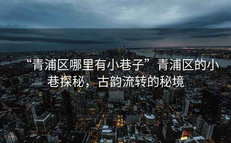 “青浦區(qū)哪里有小巷子”青浦區(qū)的小巷探秘，古韻流轉(zhuǎn)的秘境