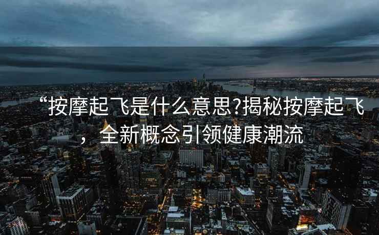 “按摩起飛是什么意思?揭秘按摩起飛，全新概念引領(lǐng)健康潮流
