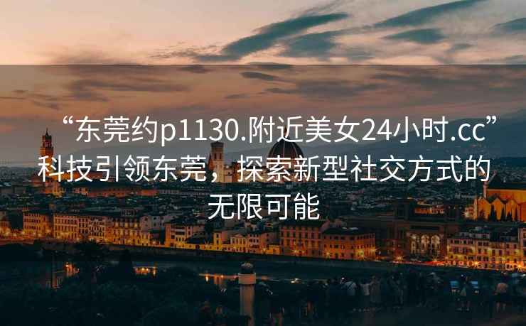 “東莞約p1130.附近美女24小時.cc”科技引領東莞，探索新型社交方式的無限可能