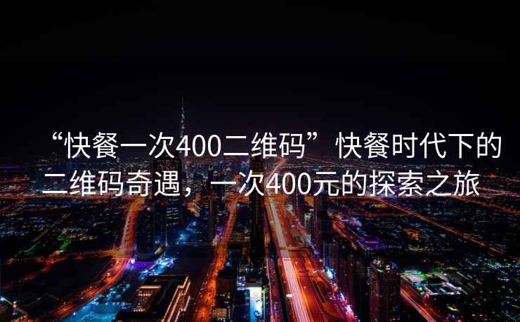 “快餐一次400二維碼”快餐時代下的二維碼奇遇，一次400元的探索之旅