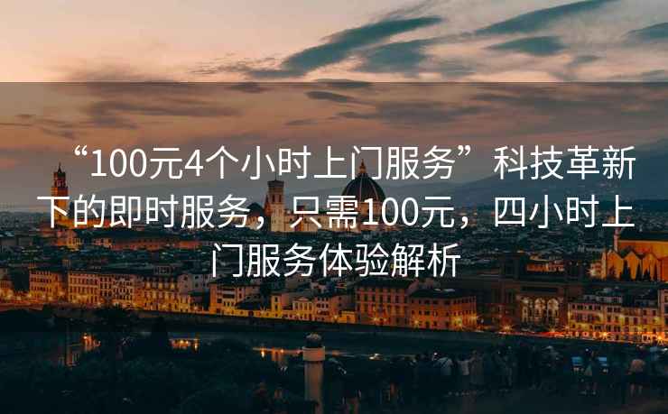 “100元4個小時上門服務(wù)”科技革新下的即時服務(wù)，只需100元，四小時上門服務(wù)體驗解析
