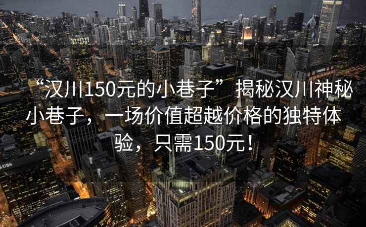 “漢川150元的小巷子”揭秘漢川神秘小巷子，一場價值超越價格的獨特體驗，只需150元！