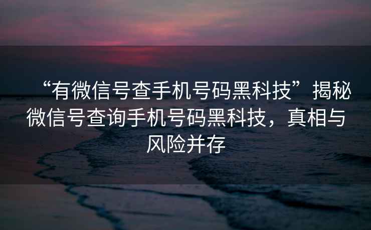 “有微信號查手機號碼黑科技”揭秘微信號查詢手機號碼黑科技，真相與風險并存