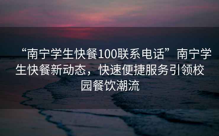 “南寧學生快餐100聯系電話”南寧學生快餐新動態，快速便捷服務引領校園餐飲潮流