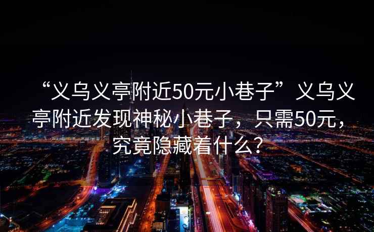 “義烏義亭附近50元小巷子”義烏義亭附近發現神秘小巷子，只需50元，究竟隱藏著什么？