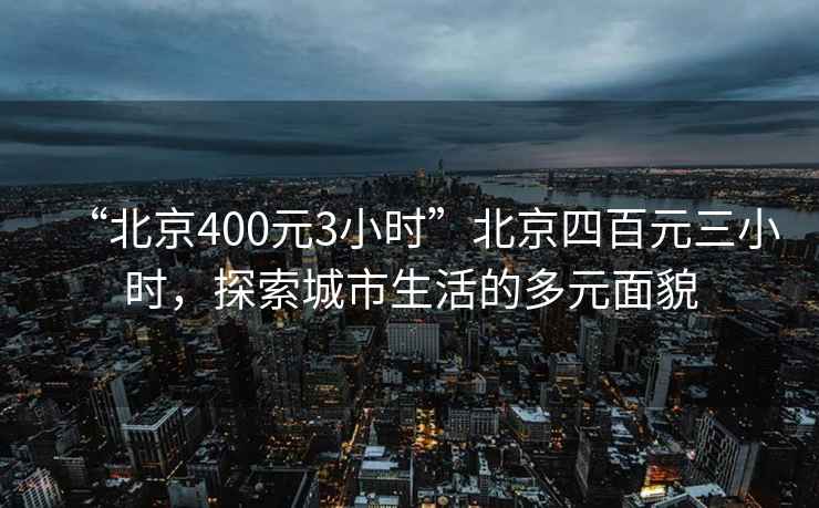 “北京400元3小時(shí)”北京四百元三小時(shí)，探索城市生活的多元面貌