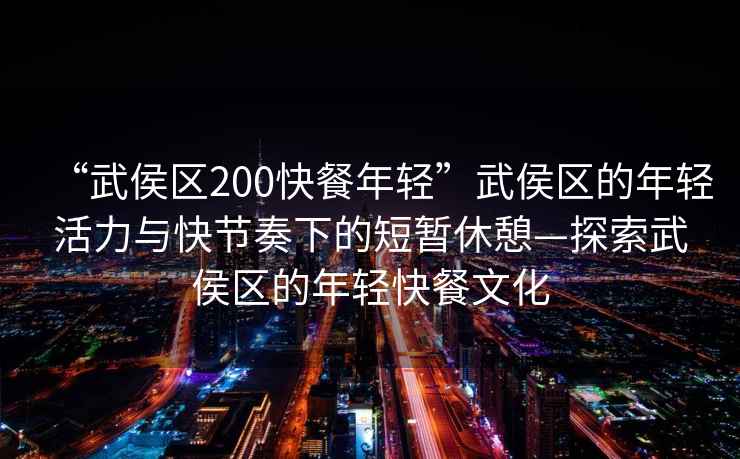 “武侯區(qū)200快餐年輕”武侯區(qū)的年輕活力與快節(jié)奏下的短暫休憩—探索武侯區(qū)的年輕快餐文化
