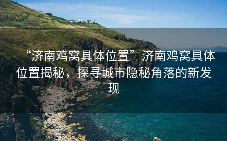 “濟(jì)南雞窩具體位置”濟(jì)南雞窩具體位置揭秘，探尋城市隱秘角落的新發(fā)現(xiàn)