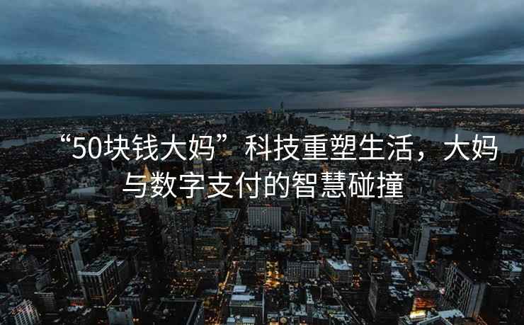 “50塊錢(qián)大媽”科技重塑生活，大媽與數(shù)字支付的智慧碰撞
