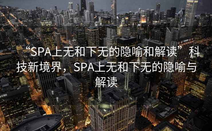 “SPA上無和下無的隱喻和解讀”科技新境界，SPA上無和下無的隱喻與解讀