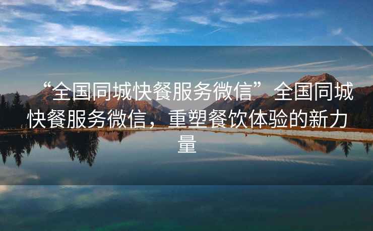 “全國同城快餐服務微信”全國同城快餐服務微信，重塑餐飲體驗的新力量