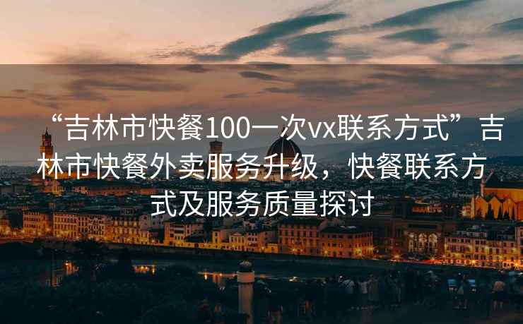 “吉林市快餐100一次vx聯系方式”吉林市快餐外賣服務升級，快餐聯系方式及服務質量探討