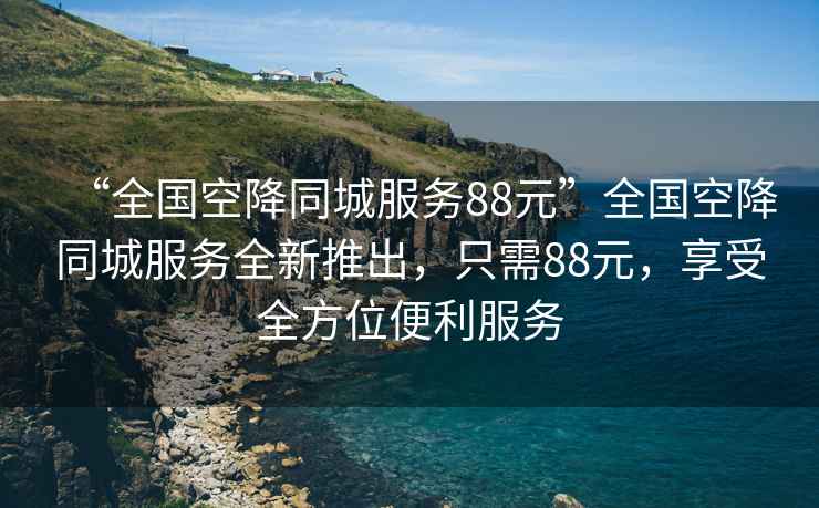 “全國空降同城服務88元”全國空降同城服務全新推出，只需88元，享受全方位便利服務