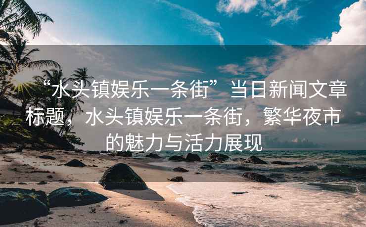 “水頭鎮娛樂一條街”當日新聞文章標題，水頭鎮娛樂一條街，繁華夜市的魅力與活力展現