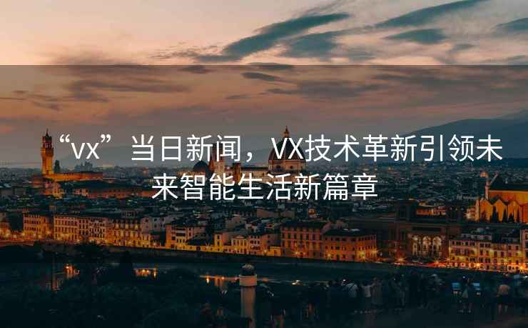 “vx”當日新聞，VX技術革新引領未來智能生活新篇章