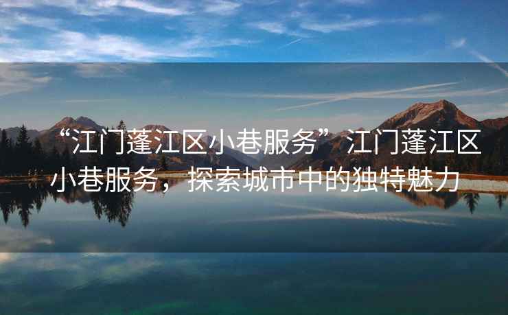 “江門蓬江區(qū)小巷服務(wù)”江門蓬江區(qū)小巷服務(wù)，探索城市中的獨(dú)特魅力