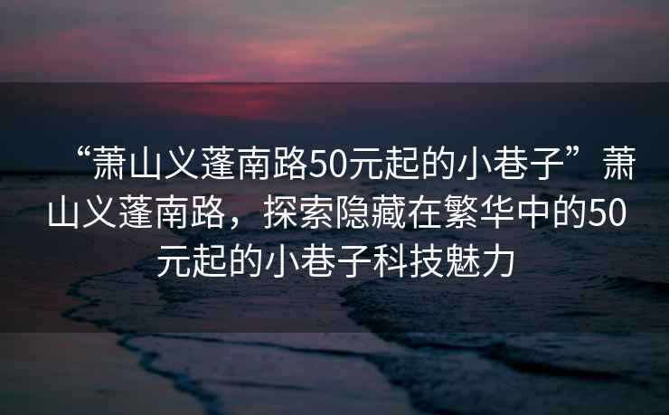 “蕭山義蓬南路50元起的小巷子”蕭山義蓬南路，探索隱藏在繁華中的50元起的小巷子科技魅力