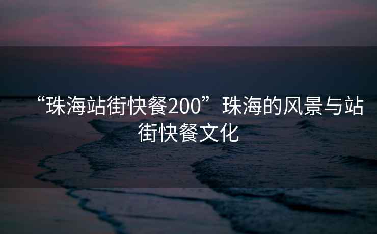 “珠海站街快餐200”珠海的風景與站街快餐文化