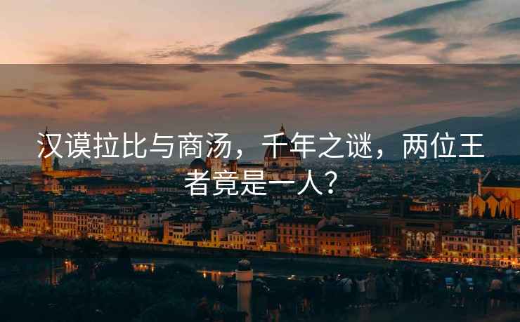 漢謨拉比與商湯，千年之謎，兩位王者竟是一人？