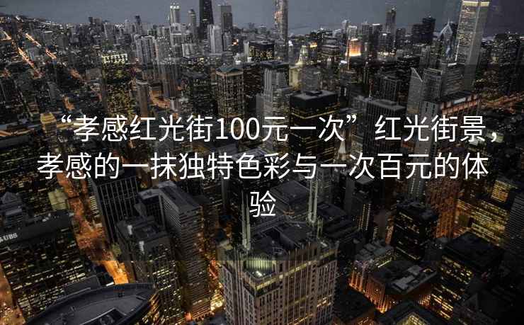 “孝感紅光街100元一次”紅光街景，孝感的一抹獨特色彩與一次百元的體驗