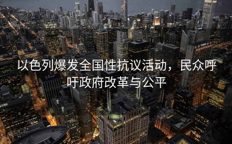 以色列爆發全國性抗議活動，民眾呼吁政府改革與公平