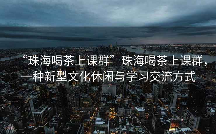 “珠海喝茶上課群”珠海喝茶上課群，一種新型文化休閑與學(xué)習(xí)交流方式