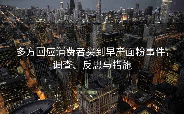 多方回應(yīng)消費(fèi)者買到早產(chǎn)面粉事件，調(diào)查、反思與措施