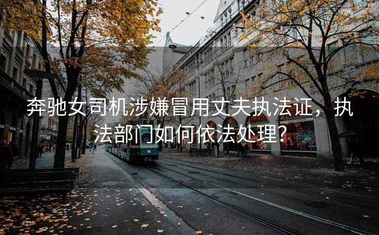奔馳女司機涉嫌冒用丈夫執法證，執法部門如何依法處理？