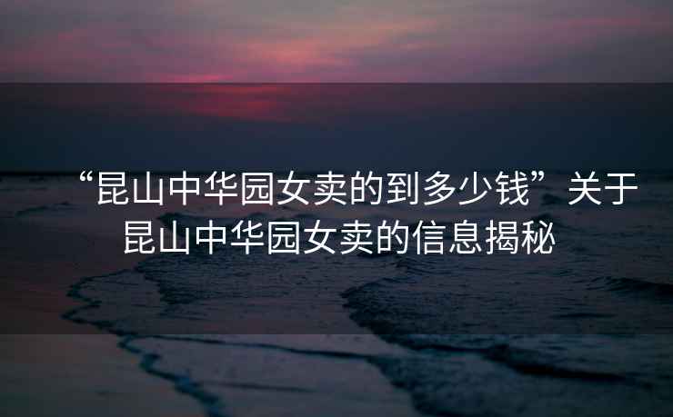 “昆山中華園女賣的到多少錢”關(guān)于昆山中華園女賣的信息揭秘