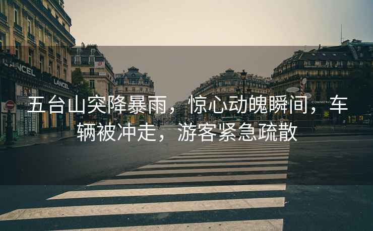 五臺(tái)山突降暴雨，驚心動(dòng)魄瞬間，車輛被沖走，游客緊急疏散
