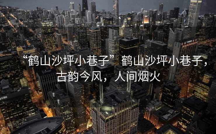 “鶴山沙坪小巷子”鶴山沙坪小巷子，古韻今風，人間煙火