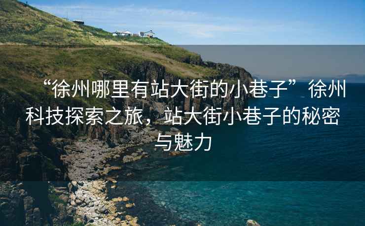 “徐州哪里有站大街的小巷子”徐州科技探索之旅，站大街小巷子的秘密與魅力