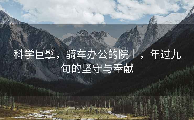 科學巨擘，騎車辦公的院士，年過九旬的堅守與奉獻