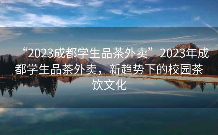 “2023成都學(xué)生品茶外賣”2023年成都學(xué)生品茶外賣，新趨勢下的校園茶飲文化