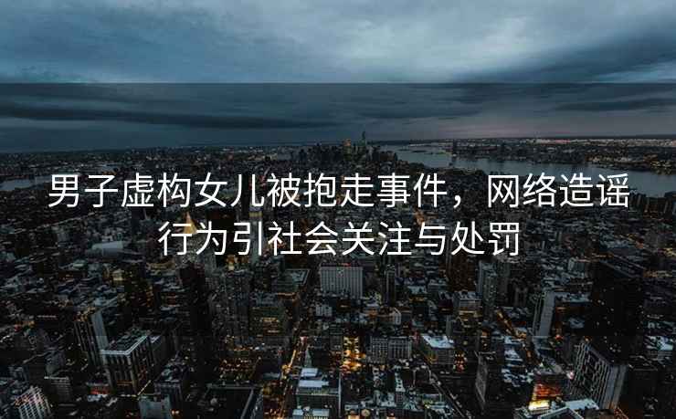 男子虛構(gòu)女兒被抱走事件，網(wǎng)絡(luò)造謠行為引社會(huì)關(guān)注與處罰