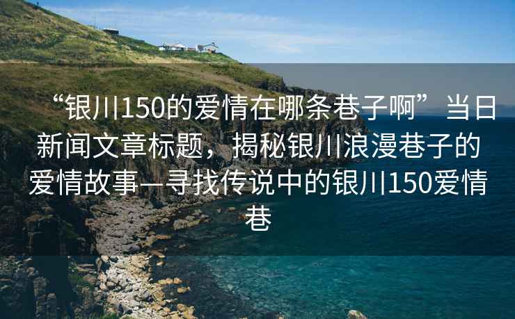 “銀川150的愛情在哪條巷子啊”當日新聞文章標題，揭秘銀川浪漫巷子的愛情故事—尋找傳說中的銀川150愛情巷