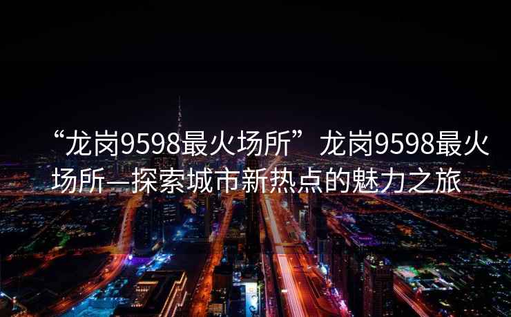 “龍崗9598最火場所”龍崗9598最火場所—探索城市新熱點的魅力之旅