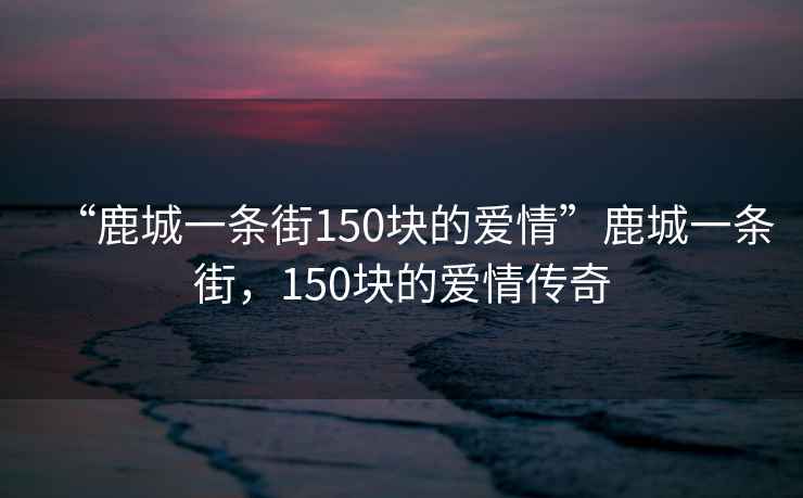 “鹿城一條街150塊的愛情”鹿城一條街，150塊的愛情傳奇