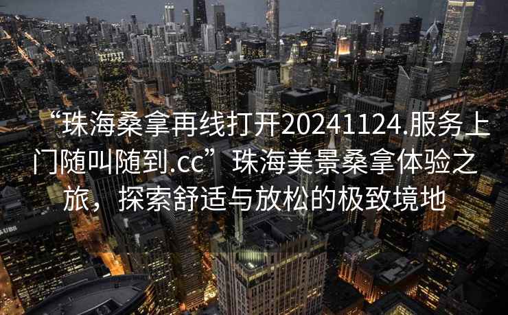 “珠海桑拿再線打開20241124.服務(wù)上門隨叫隨到.cc”珠海美景桑拿體驗(yàn)之旅，探索舒適與放松的極致境地