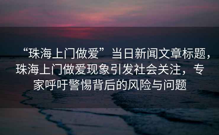 “珠海上門做愛”當(dāng)日新聞文章標(biāo)題，珠海上門做愛現(xiàn)象引發(fā)社會關(guān)注，專家呼吁警惕背后的風(fēng)險與問題