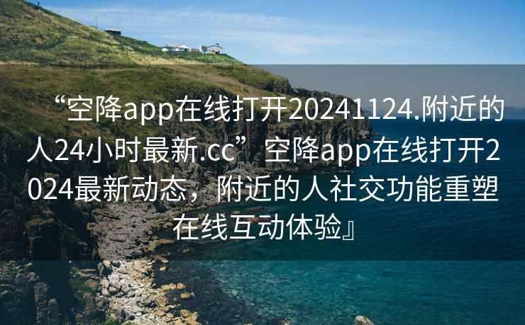 “空降app在線打開(kāi)20241124.附近的人24小時(shí)最新.cc”空降app在線打開(kāi)2024最新動(dòng)態(tài)，附近的人社交功能重塑在線互動(dòng)體驗(yàn)』